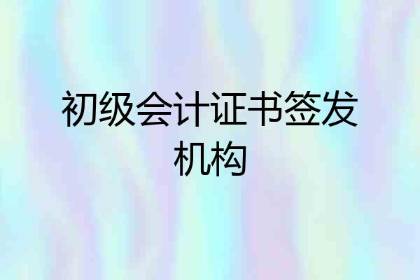 初级会计证书签发机构