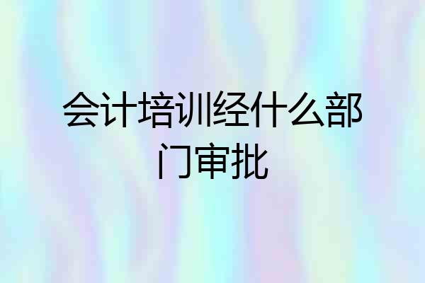 会计培训经什么部门审批