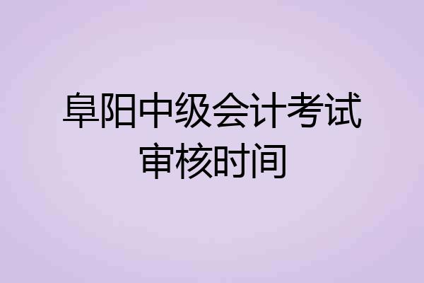 阜阳中级会计考试审核时间