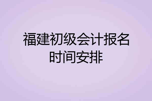 福建初级会计报名时间安排