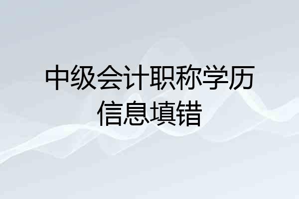 中级会计职称学历信息填错
