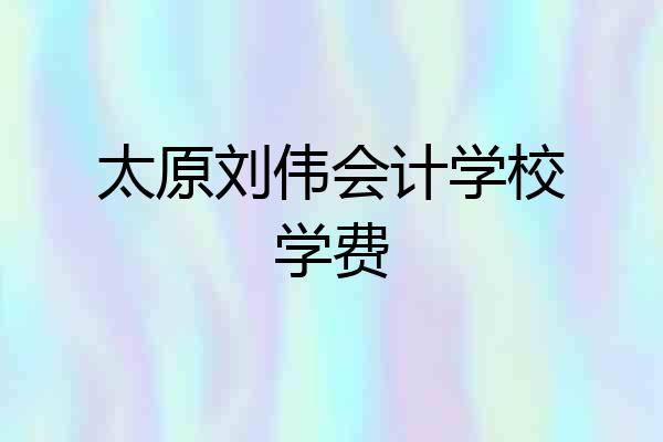 太原刘伟会计学校学费