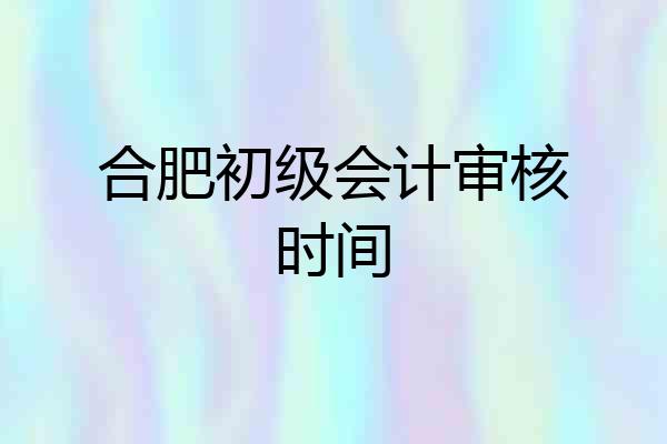 合肥初级会计审核时间