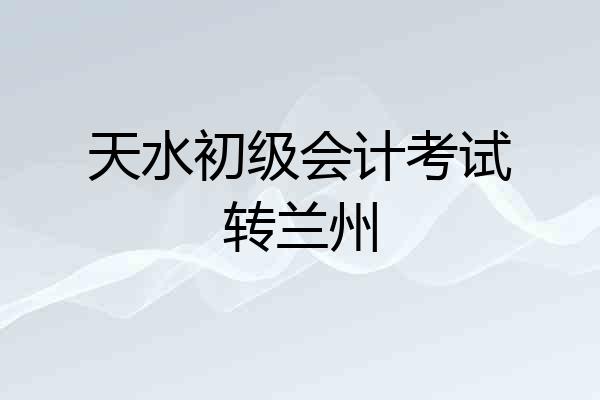 天水初级会计考试转兰州