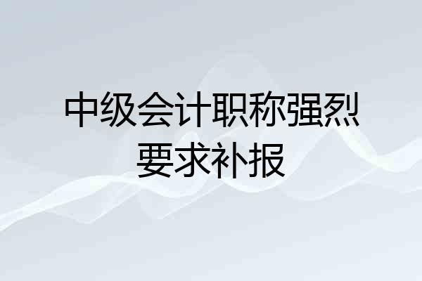中级会计职称强烈要求补报