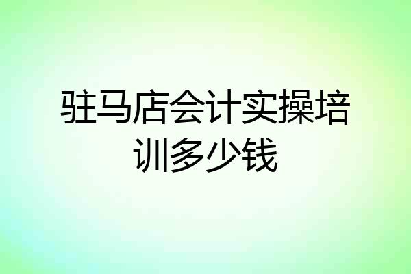 驻马店会计实操培训多少钱