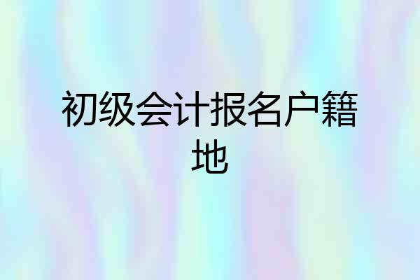 初级会计报名户籍地