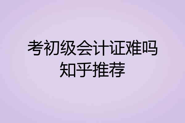 考初级会计证难吗知乎推荐