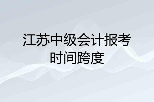 江苏中级会计报考时间跨度