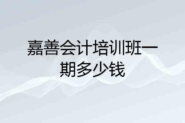 嘉善会计培训班一期多少钱