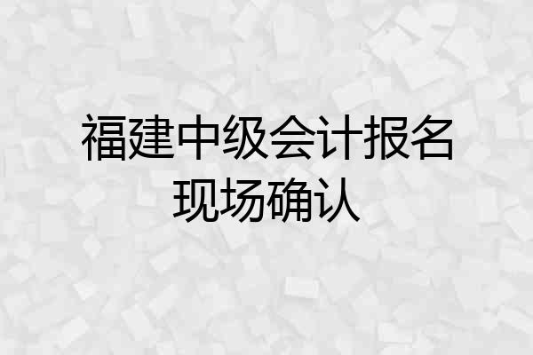 福建中级会计报名现场确认