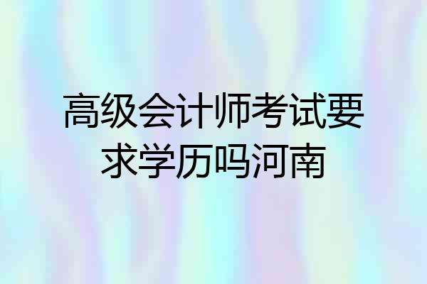 高级会计师考试要求学历吗河南