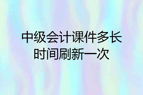 中级会计课件多长时间刷新一次