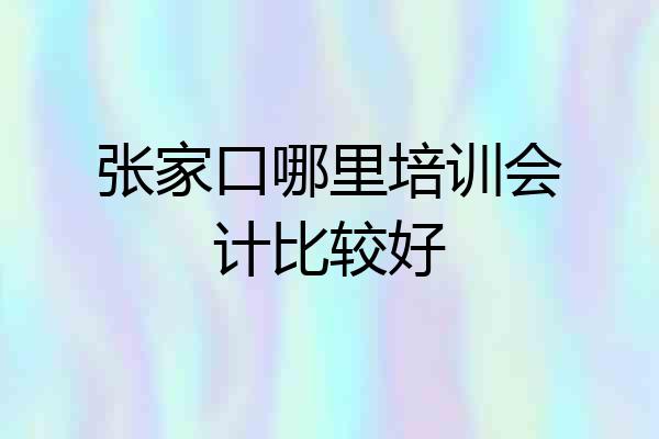 张家口哪里培训会计比较好
