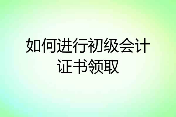 如何进行初级会计证书领取