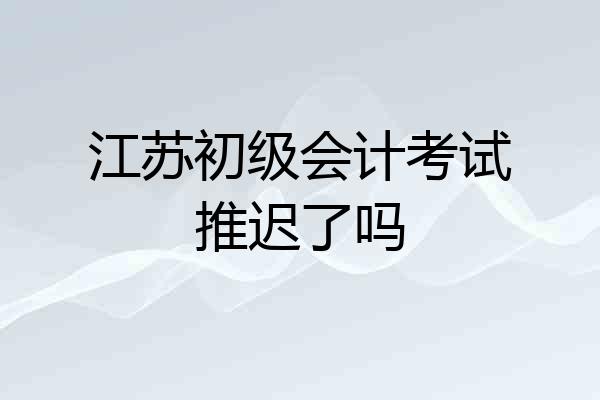 江苏初级会计考试推迟了吗