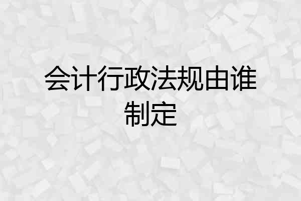 会计行政法规由谁制定