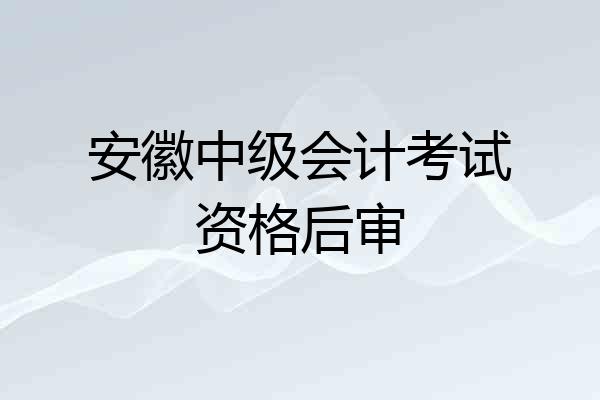 安徽中级会计考试资格后审