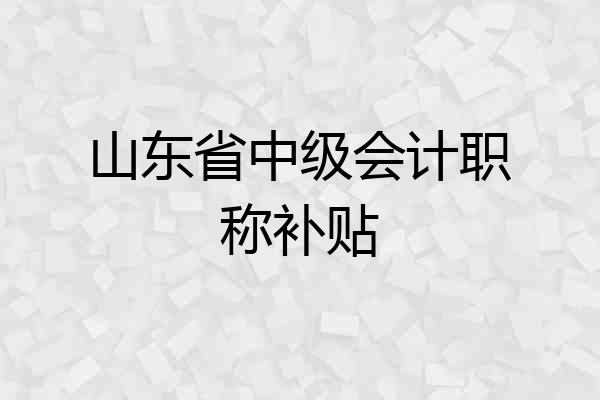 山东省中级会计职称补贴