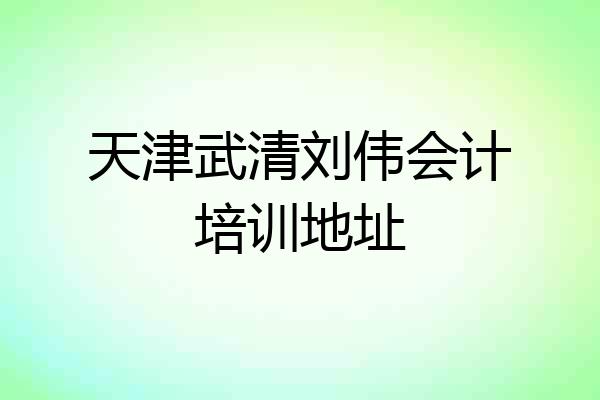 天津武清刘伟会计培训地址