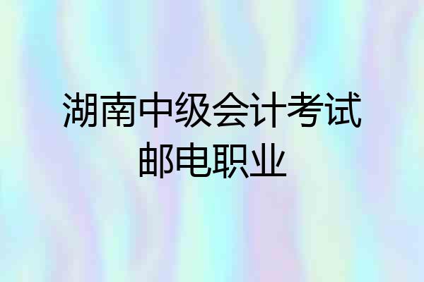湖南中级会计考试邮电职业
