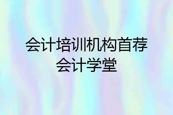 会计培训机构首荐会计学堂
