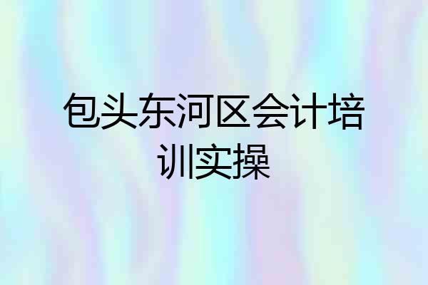包头东河区会计培训实操
