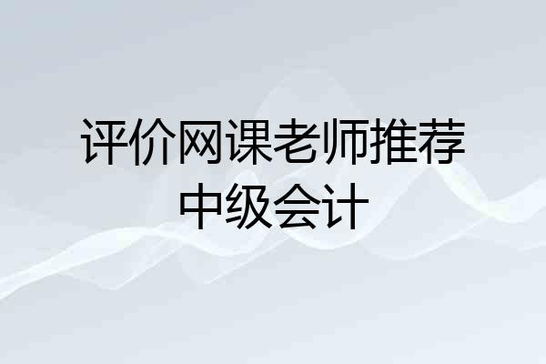 评价网课老师推荐中级会计