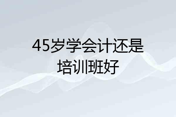 45岁学会计还是培训班好