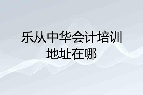 乐从中华会计培训地址在哪