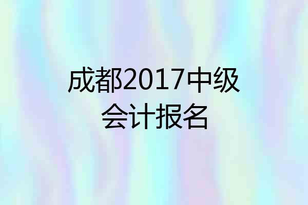 成都2017中级会计报名