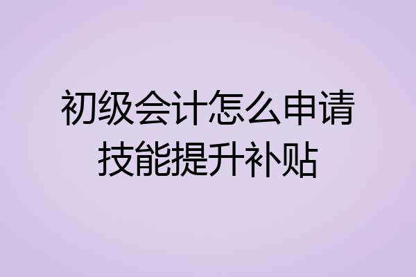 初级会计怎么申请技能提升补贴