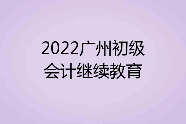 2022广州初级会计继续教育