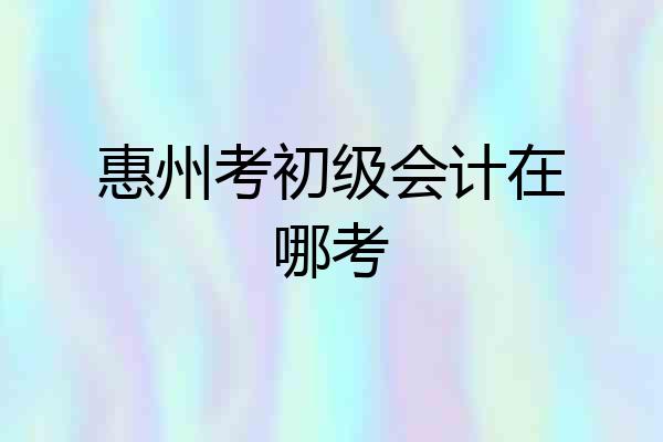惠州考初级会计在哪考