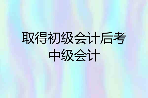 取得初级会计后考中级会计