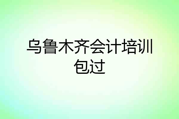 乌鲁木齐会计培训包过