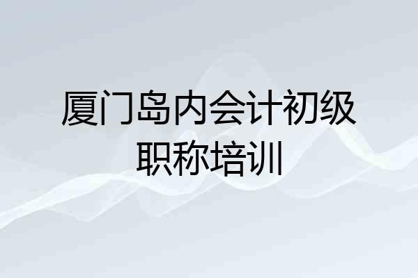 厦门岛内会计初级职称培训