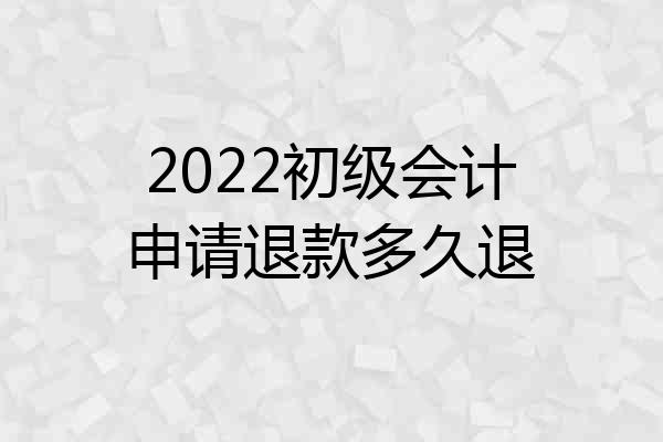 2022初级会计申请退款多久退