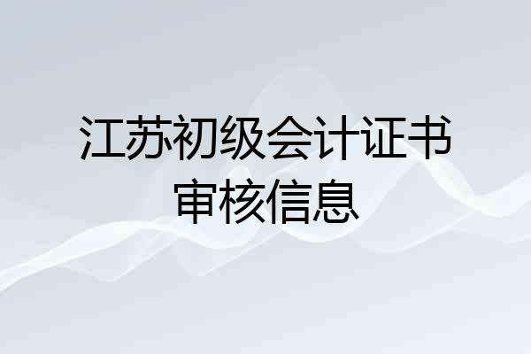 江苏初级会计证书审核信息
