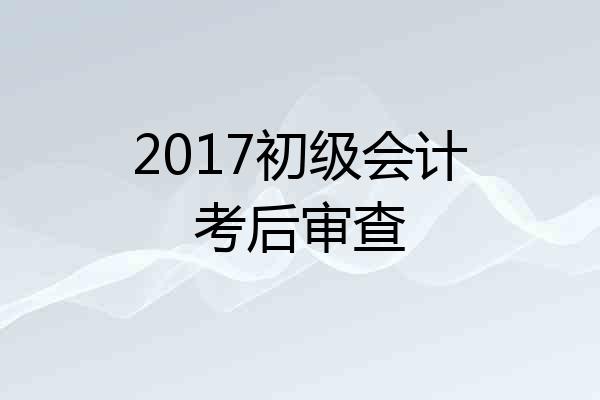 2017初级会计考后审查