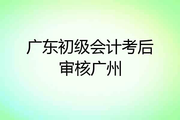 广东初级会计考后审核广州