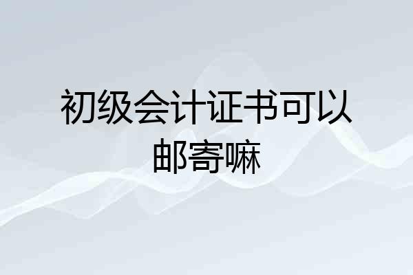 初级会计证书可以邮寄嘛