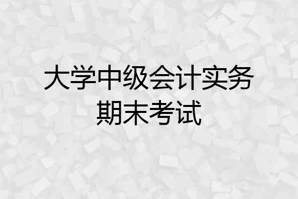 大学中级会计实务期末考试