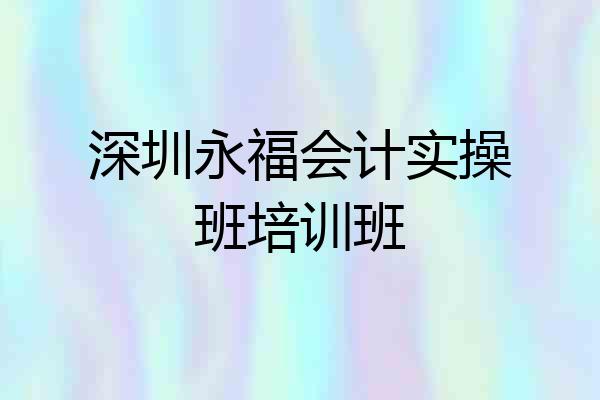 深圳永福会计实操班培训班