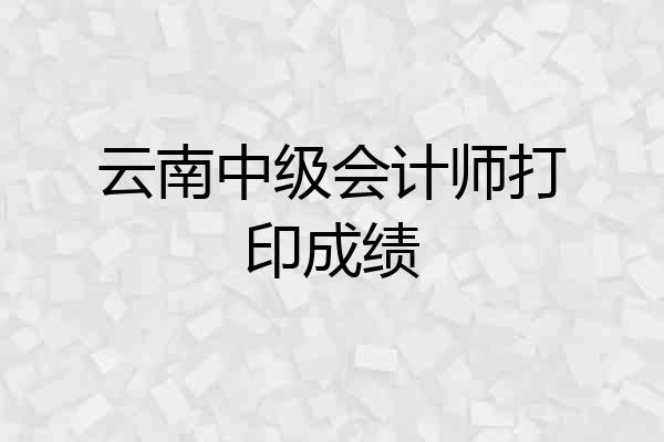 云南中级会计师打印成绩