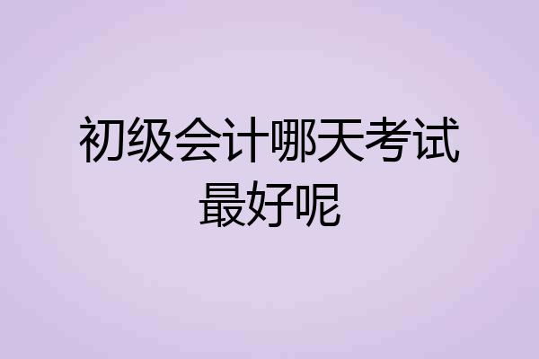 初级会计哪天考试最好呢