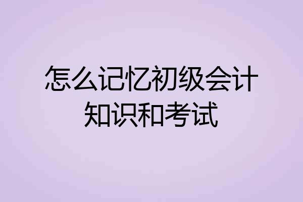 怎么记忆初级会计知识和考试