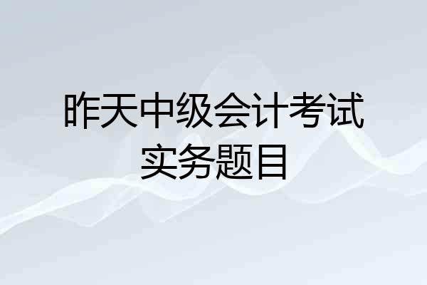 昨天中级会计考试实务题目