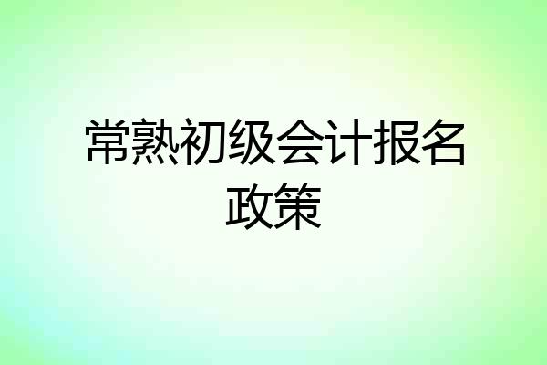 常熟初级会计报名政策