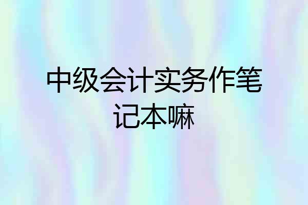 中级会计实务作笔记本嘛